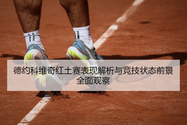 德约科维奇红土赛表现解析与竞技状态前景全面观察